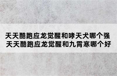 天天酷跑应龙觉醒和哮天犬哪个强 天天酷跑应龙觉醒和九霄寒哪个好